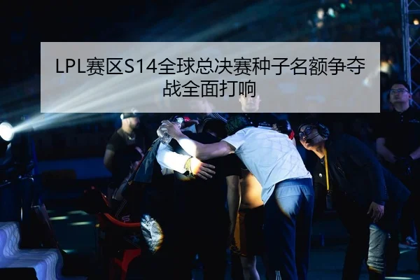 LPL赛区S14全球总决赛种子名额争夺战全面打响