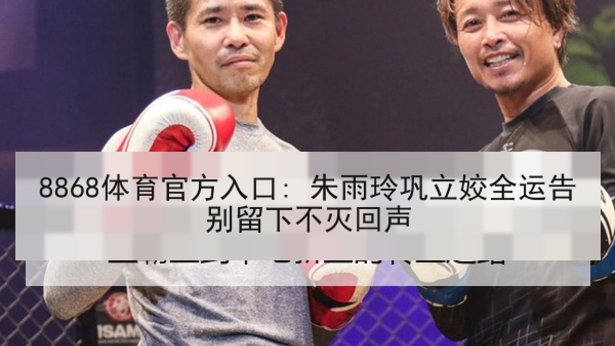 8868体育官方入口: 朱雨玲巩立姣全运告别留下不灭回声 8868体育官方入口: 朱雨玲巩立姣全运告别留下不灭回声
