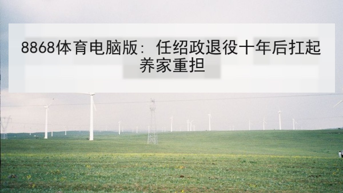 8868体育电脑版: 任绍政退役十年后扛起养家重担