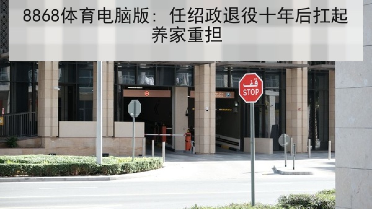 8868体育电脑版: 任绍政退役十年后扛起养家重担