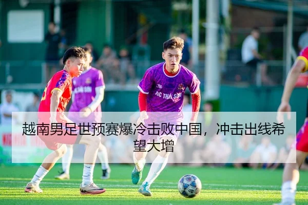 越南男足世预赛爆冷击败中国，冲击出线希望大增
