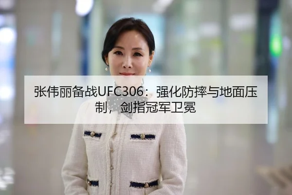 张伟丽备战UFC306：强化防摔与地面压制，剑指冠军卫冕