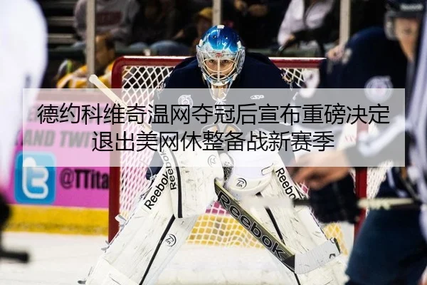 德约科维奇温网夺冠后宣布重磅决定 退出美网休整备战新赛季