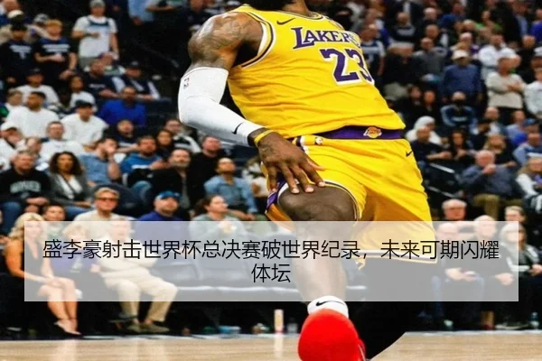 盛李豪射击世界杯总决赛破世界纪录，未来可期闪耀体坛
