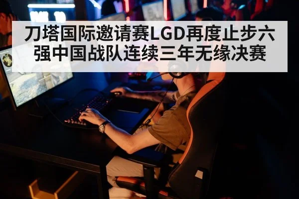 刀塔国际邀请赛LGD再度止步六强中国战队连续三年无缘决赛