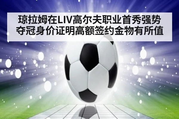 琼拉姆在LIV高尔夫职业首秀强势夺冠身价证明高额签约金物有所值
