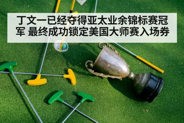 丁文一已经夺得亚太业余锦标赛冠军 最终成功锁定美国大师赛入场券